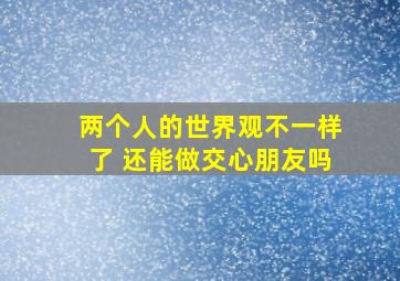 两个人的世界观不一样了 还能做交心朋友吗